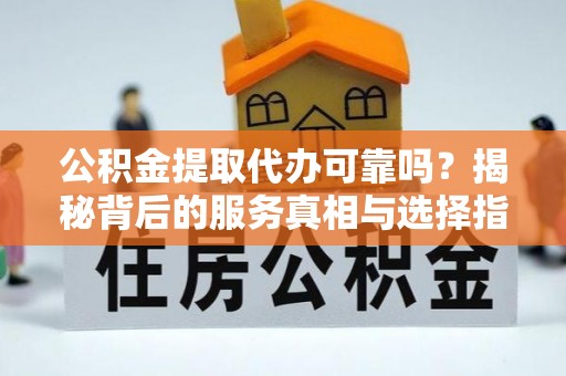 铅山公积金提取代办可靠吗？揭秘背后的服务真相与选择指南