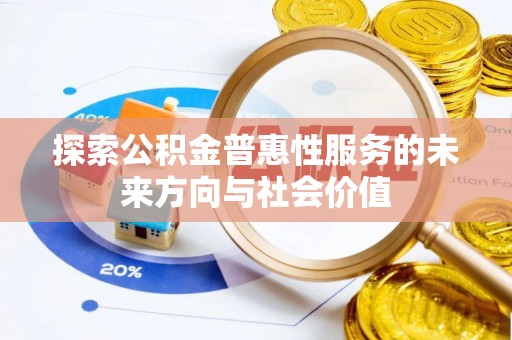 铅山探索公积金普惠性服务的未来方向与社会价值