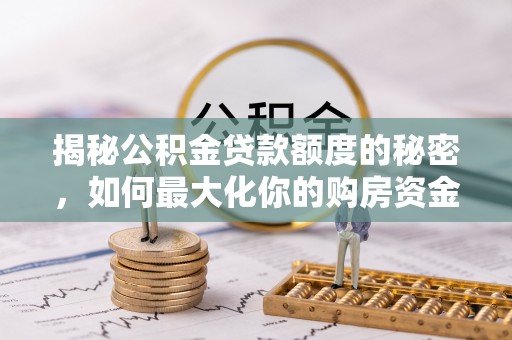 铅山揭秘公积金贷款额度的秘密，如何最大化你的购房资金