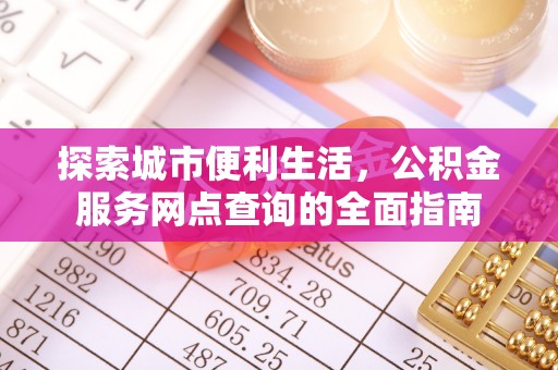 铅山探索城市便利生活，公积金服务网点查询的全面指南