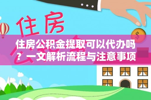 铅山住房公积金提取可以代办吗？一文解析流程与注意事项