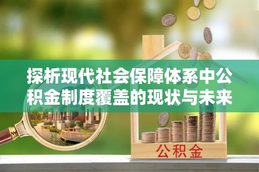 铅山探析现代社会保障体系中公积金制度覆盖的现状与未来