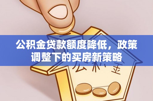 铅山公积金贷款额度降低，政策调整下的买房新策略