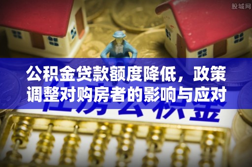 铅山公积金贷款额度降低，政策调整对购房者的影响与应对策略
