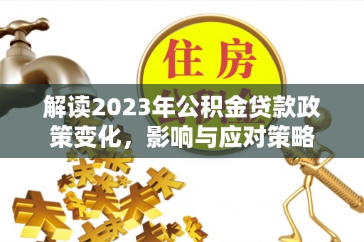 铅山解读2023年公积金贷款政策变化，影响与应对策略