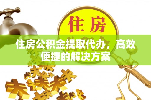 铅山住房公积金提取代办，高效便捷的解决方案