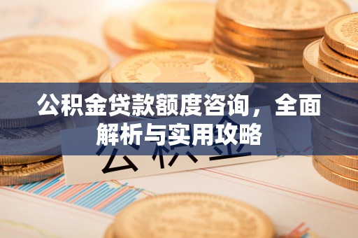 铅山公积金贷款额度咨询，全面解析与实用攻略