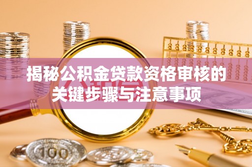 铅山揭秘公积金贷款资格审核的关键步骤与注意事项