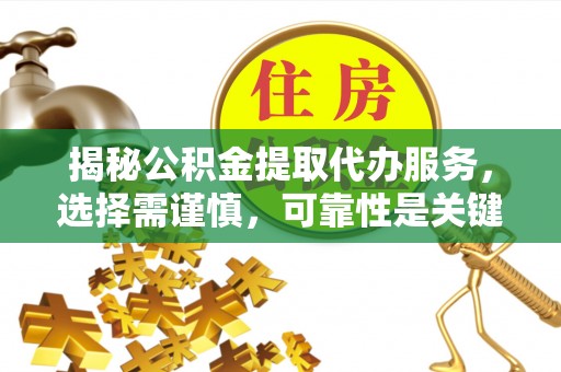 铅山揭秘公积金提取代办服务，选择需谨慎，可靠性是关键