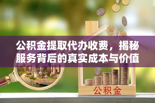 铅山公积金提取代办收费，揭秘服务背后的真实成本与价值