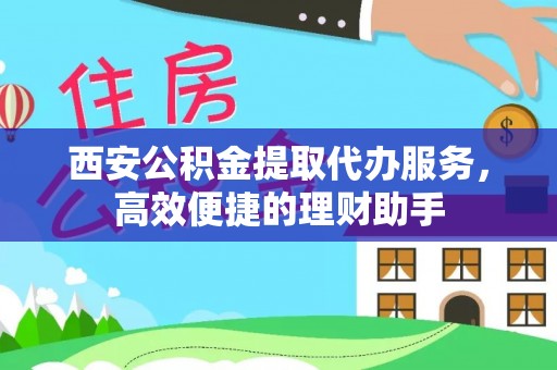 铅山西安公积金提取代办服务，高效便捷的理财助手