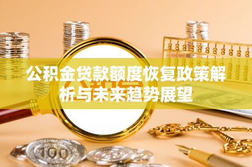 铅山公积金贷款额度恢复政策解析与未来趋势展望