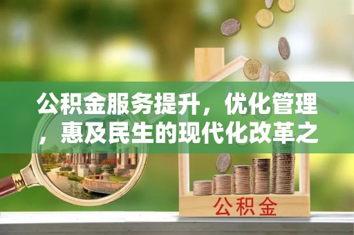 铅山公积金服务提升，优化管理，惠及民生的现代化改革之路