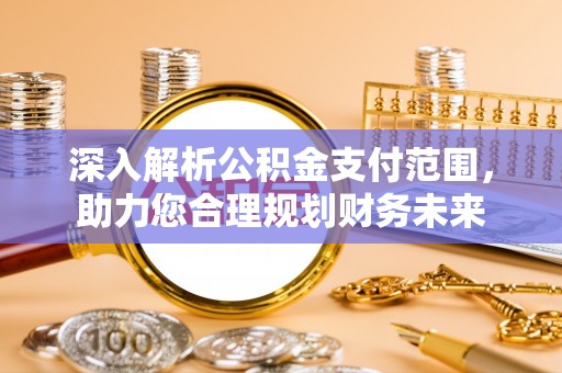铅山深入解析公积金支付范围，助力您合理规划财务未来