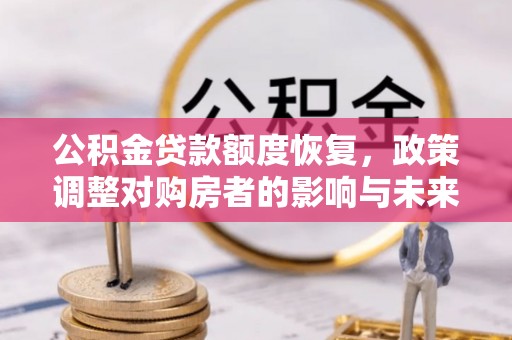 铅山公积金贷款额度恢复，政策调整对购房者的影响与未来展望