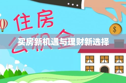 铅山买房新机遇与理财新选择