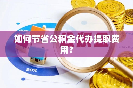 铅山如何节省公积金代办提取费用？
