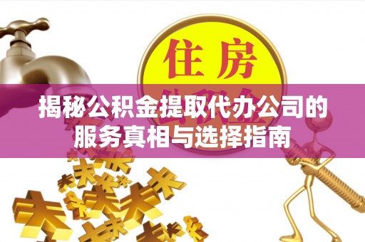 铅山揭秘公积金提取代办公司的服务真相与选择指南