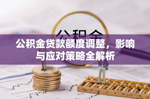 铅山公积金贷款额度调整，影响与应对策略全解析