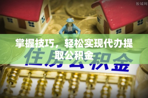 铅山掌握技巧，轻松实现代办提取公积金