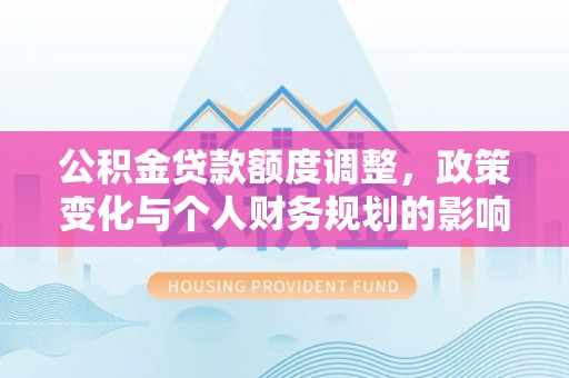 铅山公积金贷款额度调整，政策变化与个人财务规划的影响分析