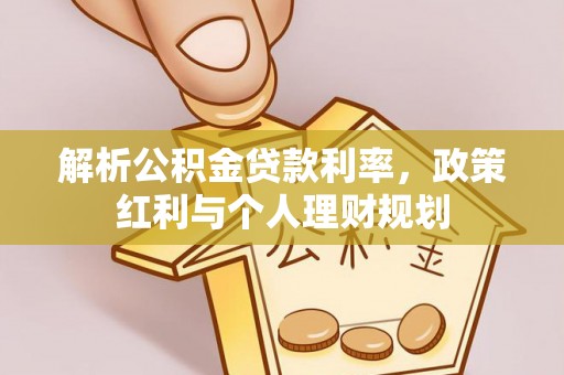 铅山解析公积金贷款利率，政策红利与个人理财规划