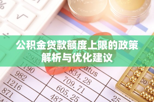 铅山公积金贷款额度上限的政策解析与优化建议