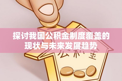 铅山探讨我国公积金制度覆盖的现状与未来发展趋势