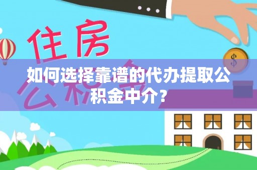 铅山如何选择靠谱的代办提取公积金中介？