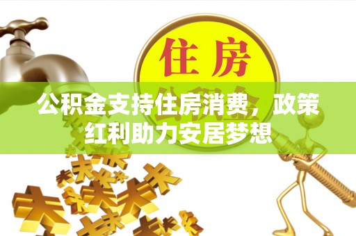 铅山公积金支持住房消费，政策红利助力安居梦想