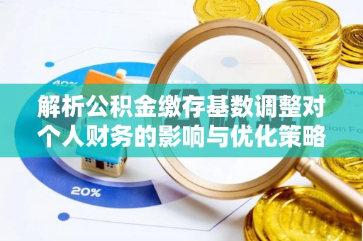 铅山解析公积金缴存基数调整对个人财务的影响与优化策略