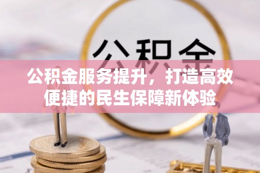 铅山公积金服务提升，打造高效便捷的民生保障新体验