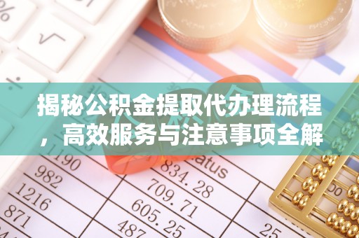 铅山揭秘公积金提取代办理流程，高效服务与注意事项全解析