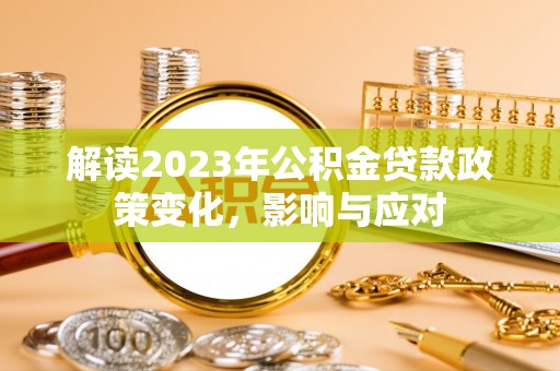 铅山解读2023年公积金贷款政策变化，影响与应对