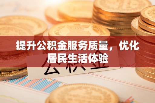 铅山提升公积金服务质量，优化居民生活体验