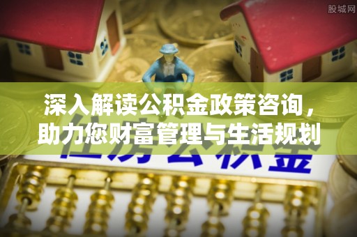 铅山深入解读公积金政策咨询，助力您财富管理与生活规划