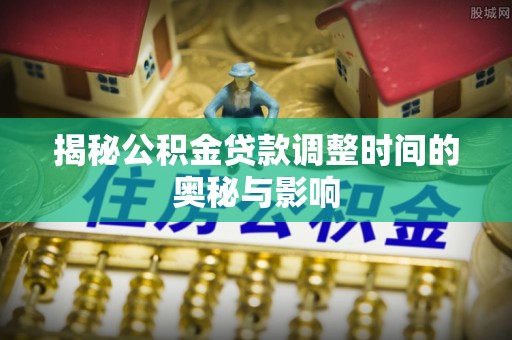 铅山揭秘公积金贷款调整时间的奥秘与影响