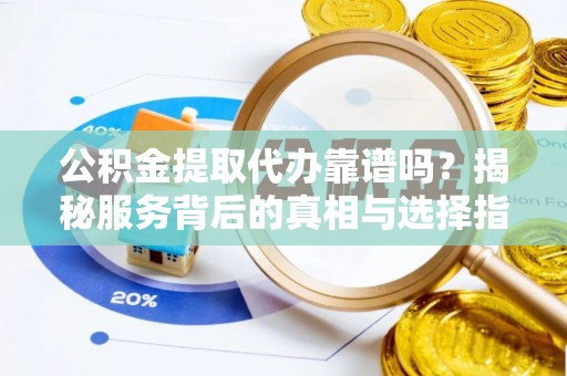 铅山公积金提取代办靠谱吗？揭秘服务背后的真相与选择指南