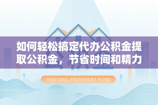 铅山如何轻松搞定代办公积金提取公积金，节省时间和精力的秘密武器