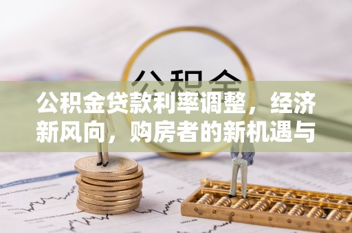 铅山公积金贷款利率调整，经济新风向，购房者的新机遇与挑战