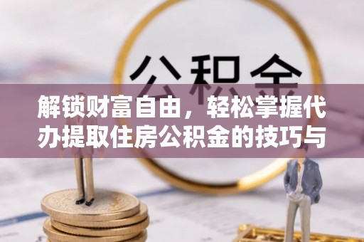 铅山解锁财富自由，轻松掌握代办提取住房公积金的技巧与攻略