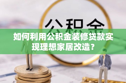 铅山如何利用公积金装修贷款实现理想家居改造？