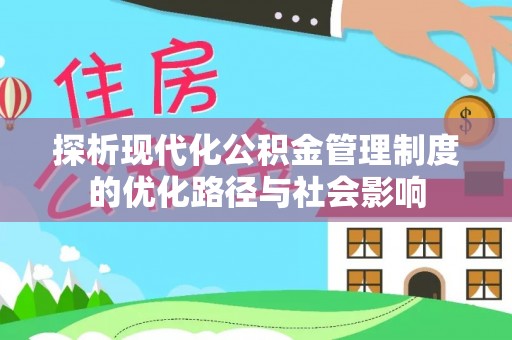 铅山探析现代化公积金管理制度的优化路径与社会影响