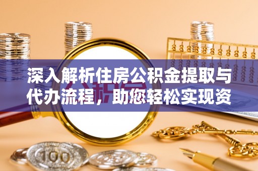 铅山深入解析住房公积金提取与代办流程，助您轻松实现资金利用最大化