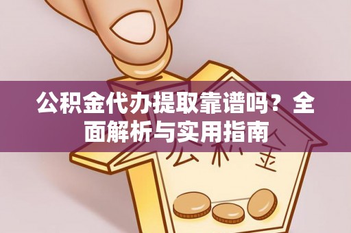 铅山公积金代办提取靠谱吗？全面解析与实用指南