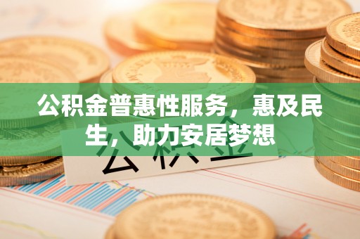 铅山公积金普惠性服务，惠及民生，助力安居梦想
