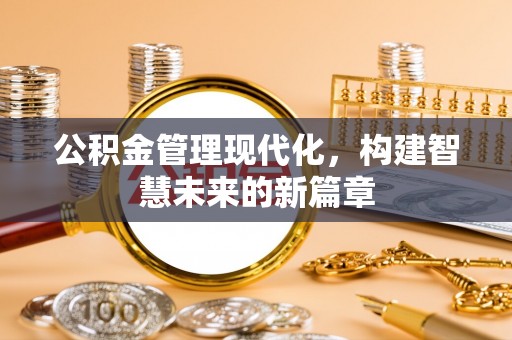 铅山公积金管理现代化，构建智慧未来的新篇章