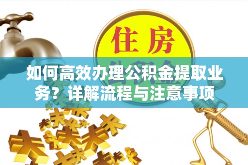 铅山如何高效办理公积金提取业务？详解流程与注意事项