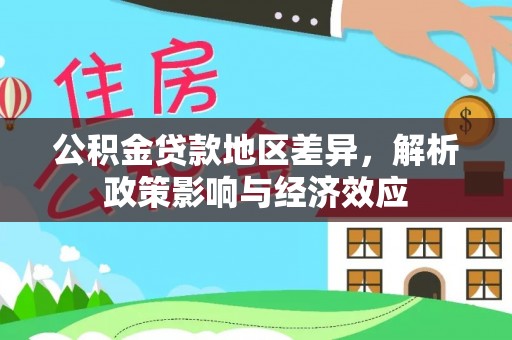 铅山公积金贷款地区差异，解析政策影响与经济效应