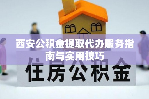 铅山西安公积金提取代办服务指南与实用技巧